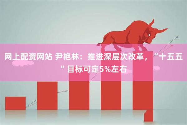 网上配资网站 尹艳林：推进深层次改革，“十五五”目标可定5%左右