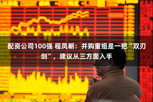 配资公司100强 程凤朝：并购重组是一把“双刃剑”，建议从三方面入手
