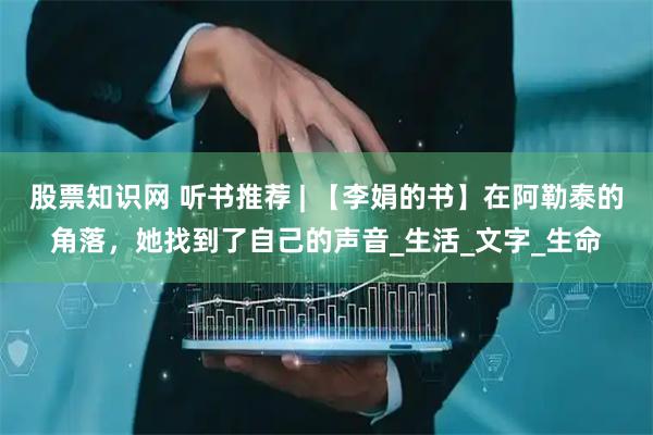 股票知识网 听书推荐 | 【李娟的书】在阿勒泰的角落，她找到了自己的声音_生活_文字_生命