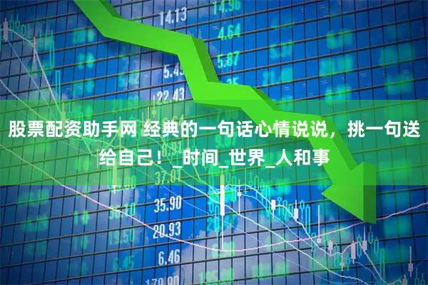 股票配资助手网 经典的一句话心情说说，挑一句送给自己！_时间_世界_人和事