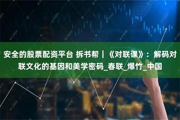 安全的股票配资平台 拆书帮｜《对联课》：解码对联文化的基因和美学密码_春联_爆竹_中国