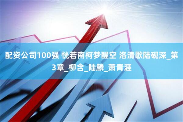 配资公司100强 恍若南柯梦醒空 洛清歌陆砚深_第3章_柳含_陆麟_萧青涯