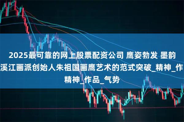 2025最可靠的网上股票配资公司 鹰姿勃发 墨韵新生——溪江画派创始人朱祖国画鹰艺术的范式突破_精神_作品_气势