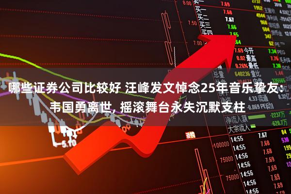哪些证券公司比较好 汪峰发文悼念25年音乐挚友: 韦国勇离世, 摇滚舞台永失沉默支柱