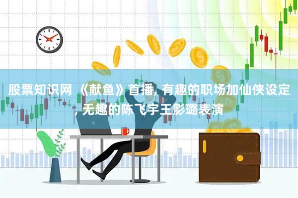 股票知识网 《献鱼》首播, 有趣的职场加仙侠设定, 无趣的陈飞宇王影璐表演