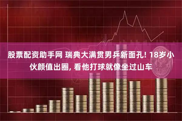 股票配资助手网 瑞典大满贯男乒新面孔! 18岁小伙颜值出圈, 看他打球就像坐过山车