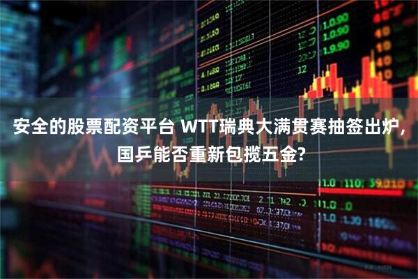安全的股票配资平台 WTT瑞典大满贯赛抽签出炉, 国乒能否重新包揽五金?