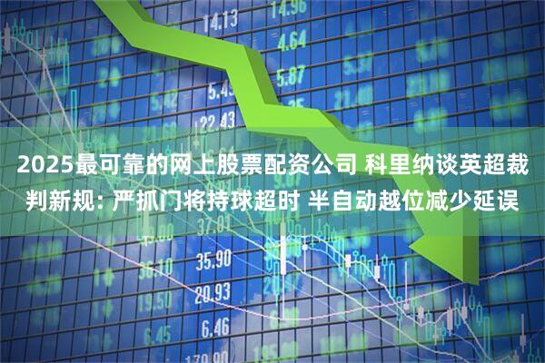 2025最可靠的网上股票配资公司 科里纳谈英超裁判新规: 严抓门将持球超时 半自动越位减少延误