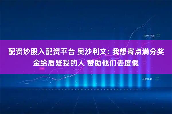 配资炒股入配资平台 奥沙利文: 我想寄点满分奖金给质疑我的人 赞助他们去度假