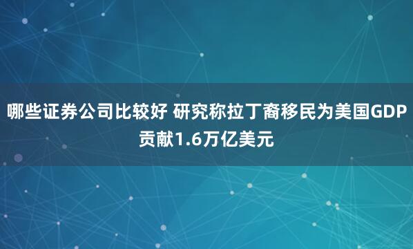 哪些证券公司比较好 研究称拉丁裔移民为美国GDP贡献1.6万亿美元