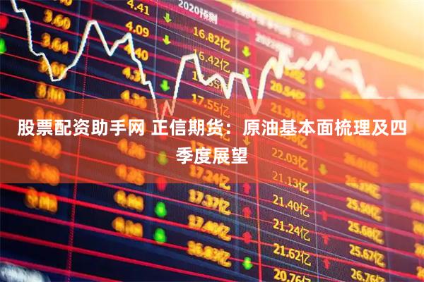 股票配资助手网 正信期货：原油基本面梳理及四季度展望