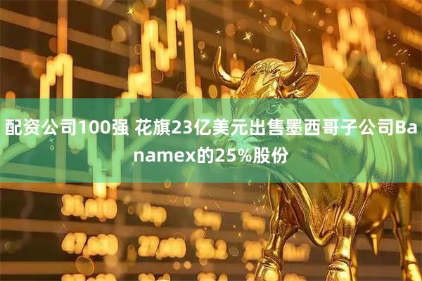 配资公司100强 花旗23亿美元出售墨西哥子公司Banamex的25%股份