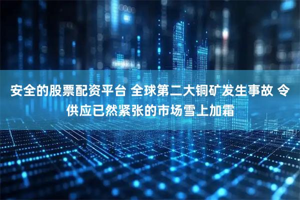 安全的股票配资平台 全球第二大铜矿发生事故 令供应已然紧张的市场雪上加霜