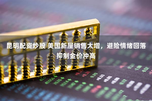 昆明配资炒股 美国新屋销售大增，避险情绪回落抑制金价冲高