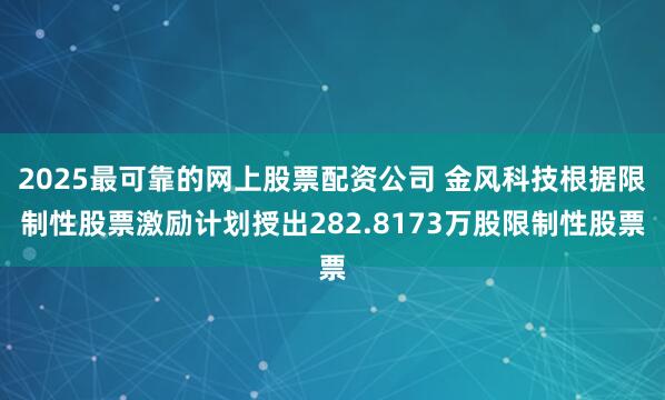 2025最可靠的网上股票配资公司 金风科技根据限制性股票激励计划授出282.8173万股限制性股票