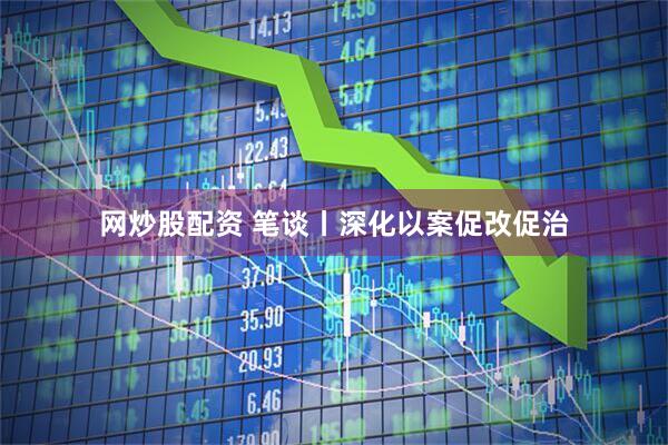 网炒股配资 笔谈丨深化以案促改促治