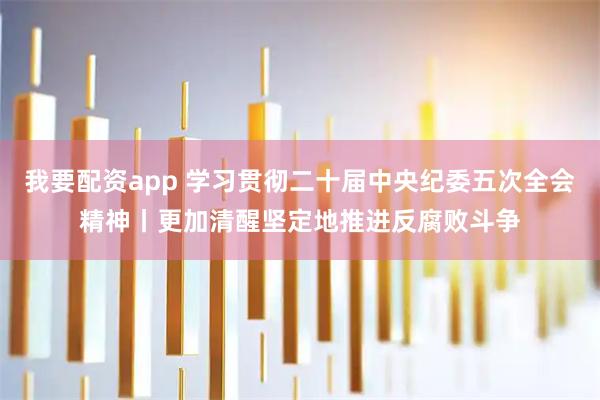 我要配资app 学习贯彻二十届中央纪委五次全会精神丨更加清醒坚定地推进反腐败斗争