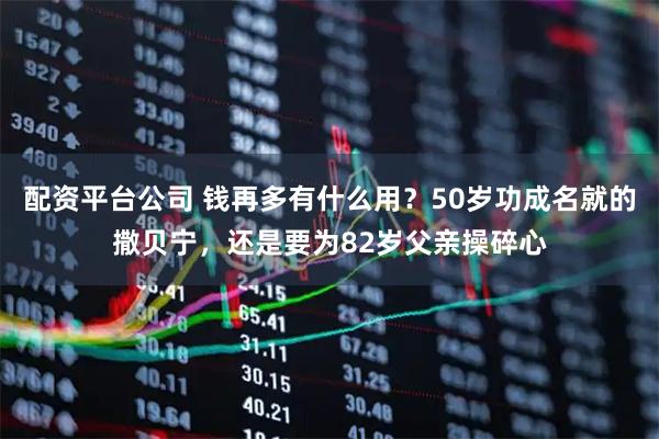 配资平台公司 钱再多有什么用？50岁功成名就的撒贝宁，还是要为82岁父亲操碎心