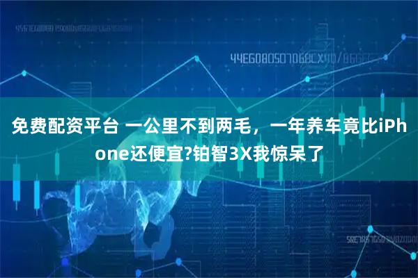 免费配资平台 一公里不到两毛，一年养车竟比iPhone还便宜?铂智3X我惊呆了