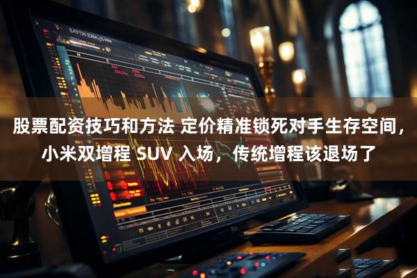 股票配资技巧和方法 定价精准锁死对手生存空间，小米双增程 SUV 入场，传统增程该退场了