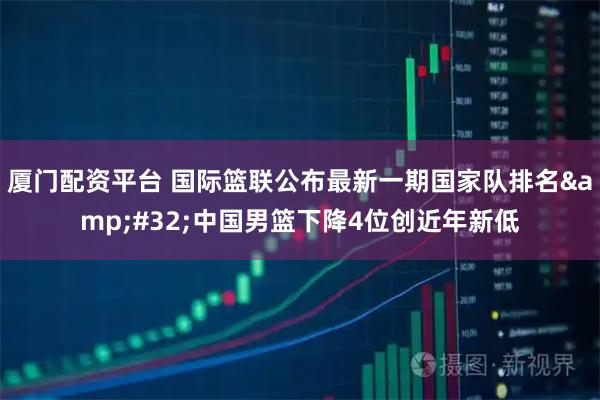 厦门配资平台 国际篮联公布最新一期国家队排名 中国男篮下降4位创近年新低