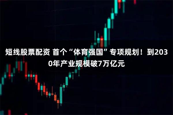 短线股票配资 首个“体育强国”专项规划！到2030年产业规模破7万亿元