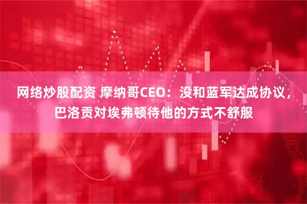 网络炒股配资 摩纳哥CEO：没和蓝军达成协议，巴洛贡对埃弗顿待他的方式不舒服
