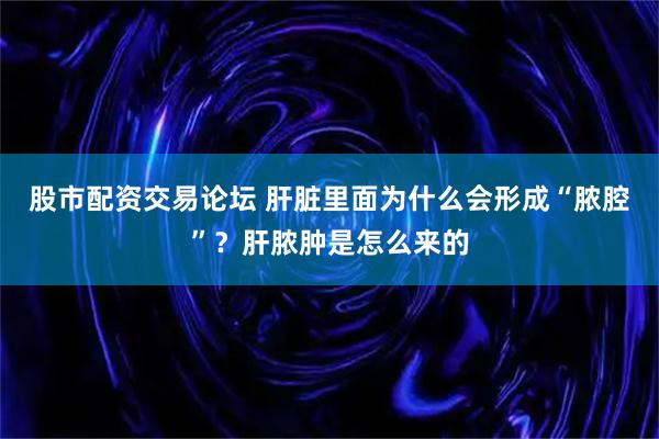 股市配资交易论坛 肝脏里面为什么会形成“脓腔”？肝脓肿是怎么来的