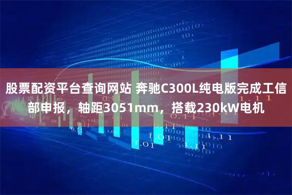 股票配资平台查询网站 奔驰C300L纯电版完成工信部申报，轴距3051mm，搭载230kW电机
